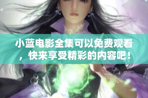 小蓝电影全集可以免费观看，快来享受精彩的内容吧！