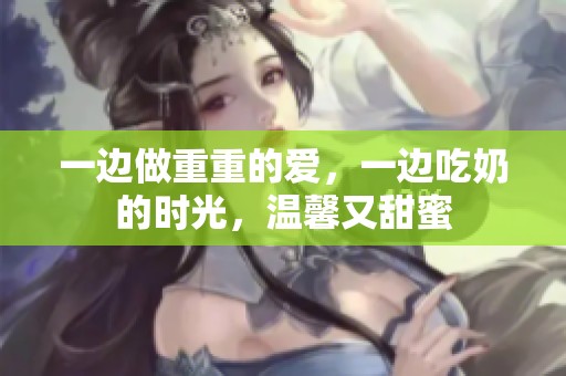 一边做重重的爱，一边吃奶的时光，温馨又甜蜜