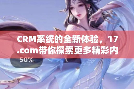 CRM系统的全新体验，17.com带你探索更多精彩内容