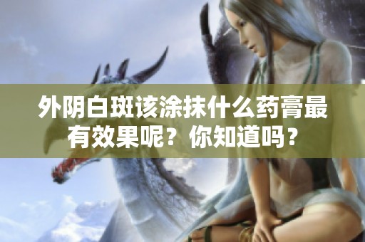外阴白斑该涂抹什么药膏最有效果呢？你知道吗？