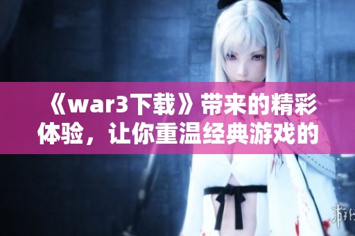 《war3下载》带来的精彩体验，让你重温经典游戏的魅力