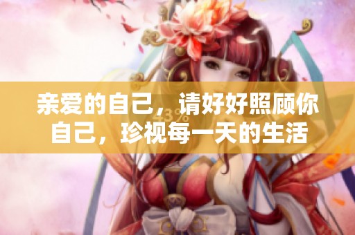 亲爱的自己，请好好照顾你自己，珍视每一天的生活