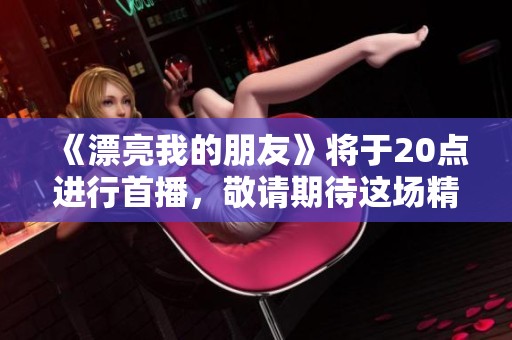 《漂亮我的朋友》将于20点进行首播，敬请期待这场精彩的呈现。