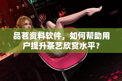 品茗资料软件，如何帮助用户提升茶艺欣赏水平？