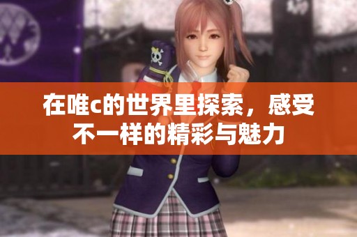 在唯c的世界里探索，感受不一样的精彩与魅力