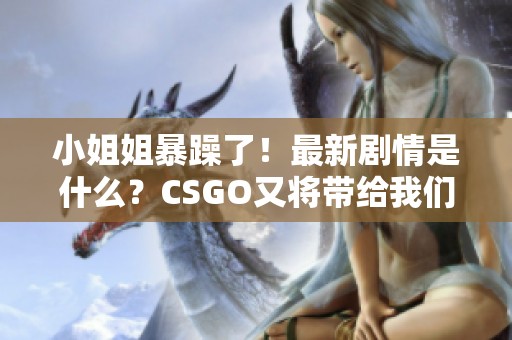 小姐姐暴躁了！最新剧情是什么？CSGO又将带给我们怎样的惊喜呢？