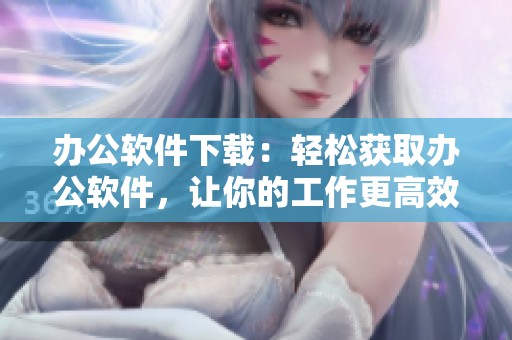 办公软件下载：轻松获取办公软件，让你的工作更高效！