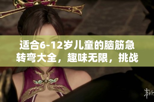 适合6-12岁儿童的脑筋急转弯大全，趣味无限，挑战智力极限！