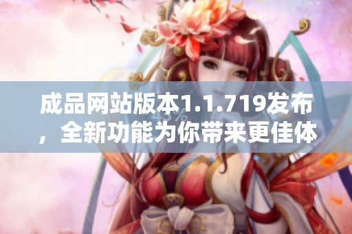 成品网站版本1.1.719发布，全新功能为你带来更佳体验