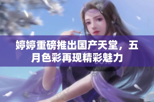 **重磅推出国产天堂，**色彩再现精彩魅力