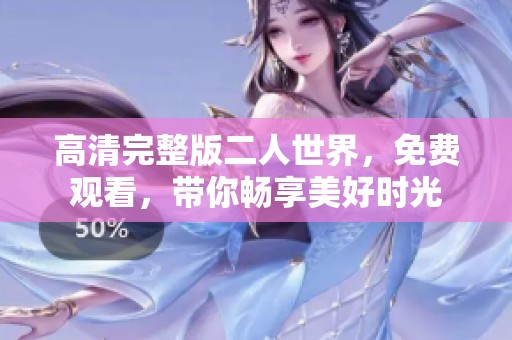 高清完整版二人世界，免费观看，带你畅享美好时光