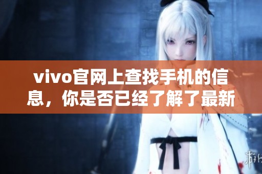 vivo官网上查找手机的信息，你是否已经了解了最新的手机型号？