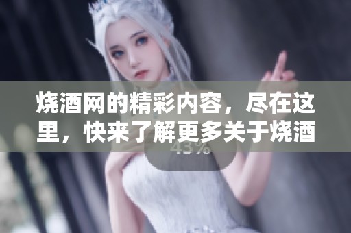 烧酒网的精彩内容，尽在这里，快来了解更多关于烧酒的世界吧！