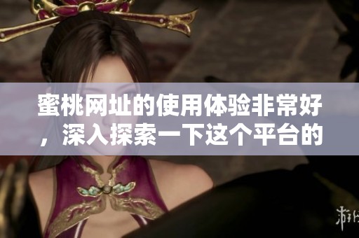蜜桃网址的使用体验非常好，深入探索一下这个平台的独特之处。