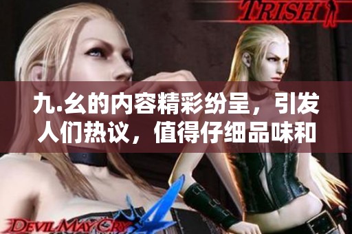 九.幺的内容精彩纷呈，引发人们热议，值得仔细品味和讨论的主题。