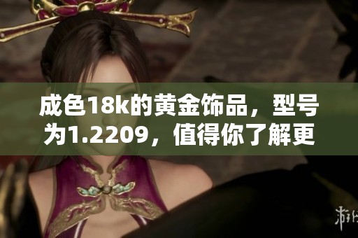 成色18k的黄金饰品，型号为1.2209，值得你了解更多资讯