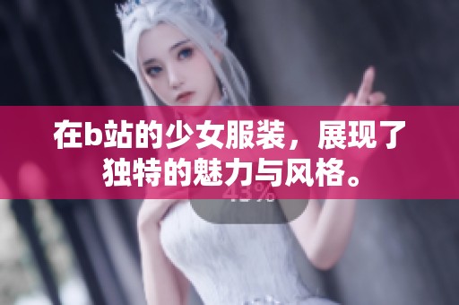 在b站的少女服装，展现了独特的魅力与风格。