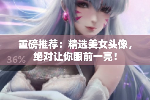 重磅推荐：精选美女头像，绝对让你眼前一亮！
