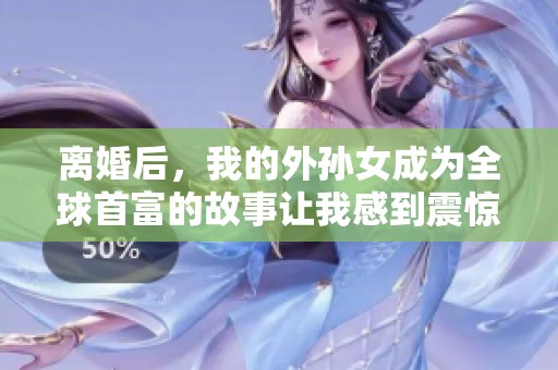 离婚后，我的外孙女成为全球首富的故事让我感到震惊