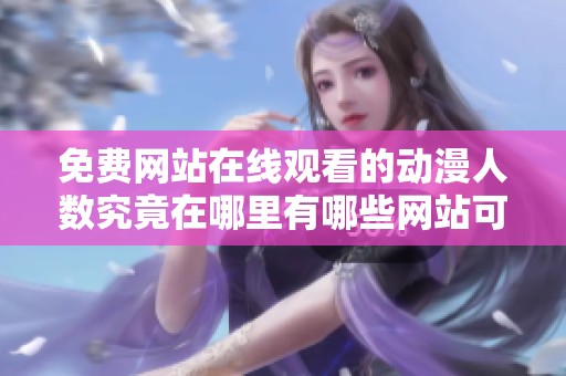 免费网站在线观看的动漫人数究竟在哪里有哪些网站可以找到