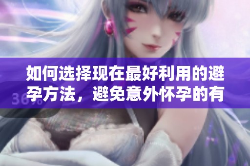 如何选择现在最好利用的避孕方法，避免意外怀孕的有效途径是什么