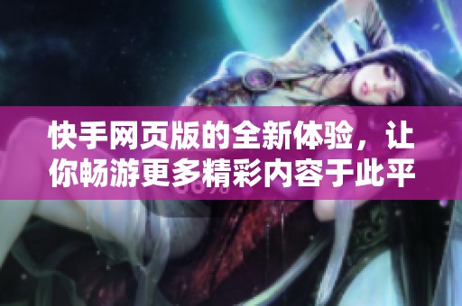 快手网页版的全新体验，让你畅游更多精彩内容于此平台