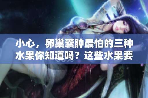 小心，卵巢囊肿最怕的三种水果你知道吗？这些水果要尽量避免食用