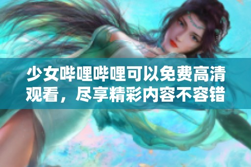 少女哔哩哔哩可以免费高清观看，尽享精彩内容不容错过！