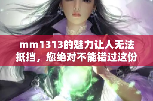 mm1313的魅力让人无法抵挡，您绝对不能错过这份精彩内容！