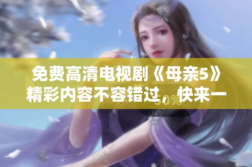 免费高清电视剧《母亲5》精彩内容不容错过，快来一起观看吧