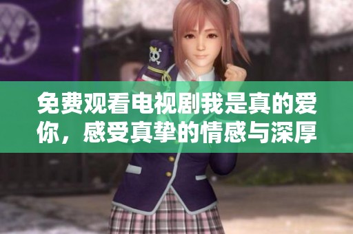 免费观看电视剧我是真的爱你，感受真挚的情感与深厚的爱情故事