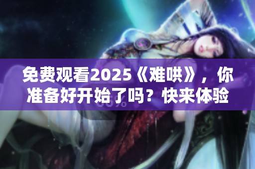 免费观看2025《难哄》，你准备好开始了吗？快来体验这部作品的精彩吧！