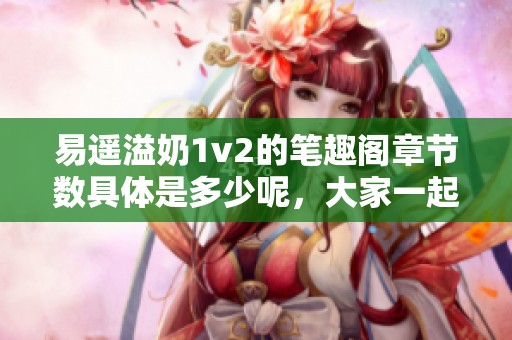 易遥溢奶1v2的笔趣阁章节数具体是多少呢，大家一起来了解一下吧