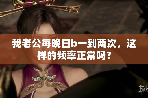 我老公每晚日b一到两次，这样的频率正常吗？
