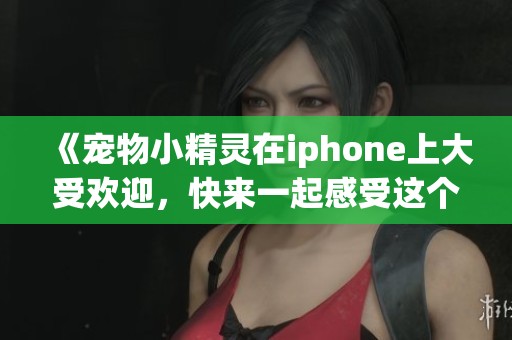 《宠物小精灵在iphone上大受欢迎，快来一起感受这个奇妙的世界吧》