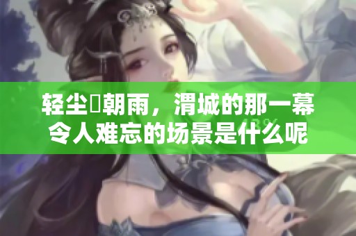 轻尘浥朝雨，渭城的那一幕令人难忘的场景是什么呢