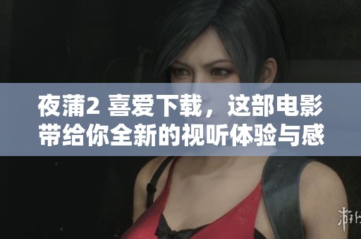 夜蒲2 喜爱下载，这部电影带给你全新的视听体验与感受