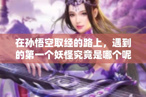 在孙悟空取经的路上，遇到的第一个妖怪究竟是哪个呢