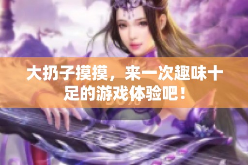 大扔子摸摸，来一次趣味十足的游戏体验吧！