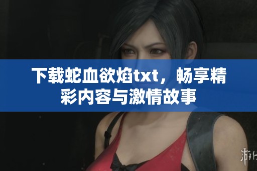 下载蛇血欲焰txt，畅享精彩内容与激情故事