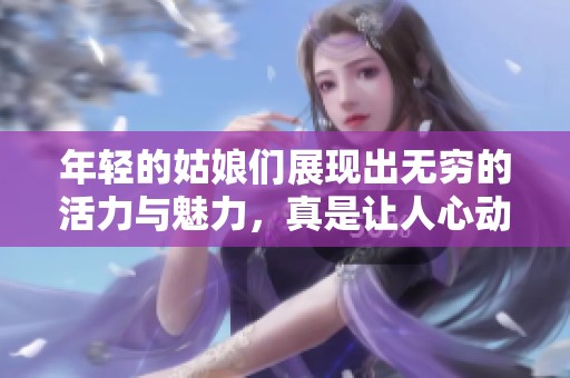 年轻的姑娘们展现出无穷的活力与魅力，真是让人心动不已。