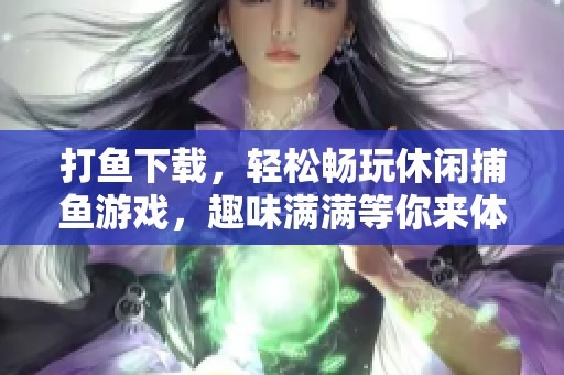 打鱼下载，轻松畅玩休闲**游戏，趣味满满等你来体验