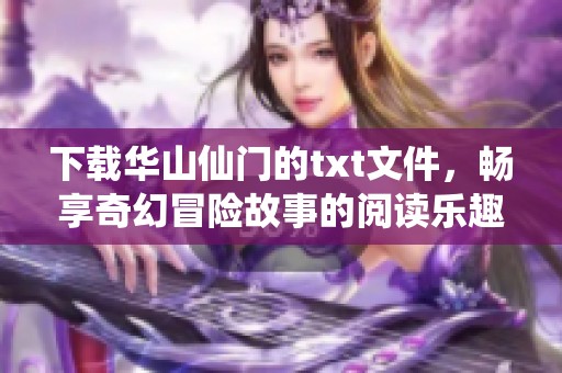下载华山仙门的txt文件，畅享奇幻冒险故事的阅读乐趣