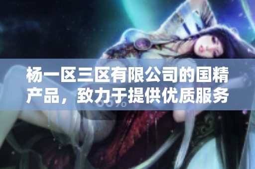 杨一区三区有限公司的国精产品，致力于提供优质服务与创新解决方案