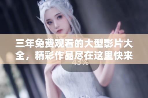 三年免费观看的大型影片大全，精彩作品尽在这里快来探寻！