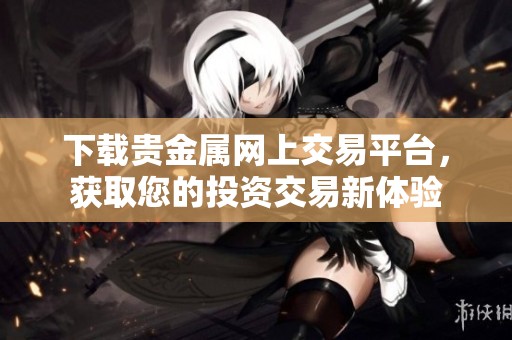下载贵金属网上交易平台，获取您的投资交易新体验