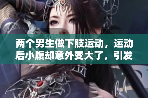 两个男生做下肢运动，运动后小腹却意外变大了，引发热议。