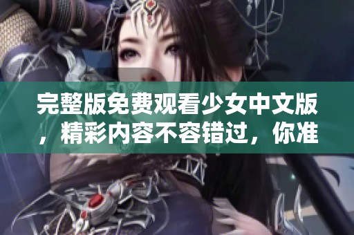 完整版免费观看少女中文版，精彩内容不容错过，你准备好观看了吗