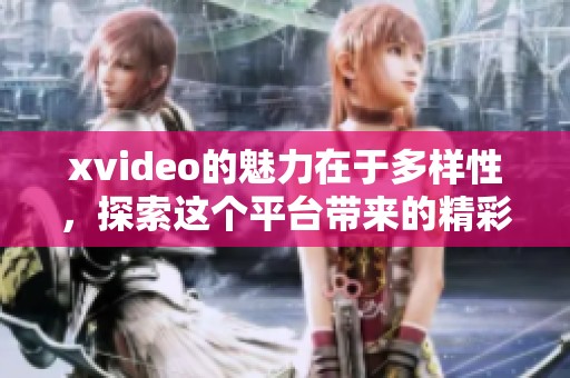 xvideo的魅力在于多样性，探索这个平台带来的精彩内容之旅