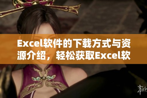 Excel软件的下载方式与资源介绍，轻松获取Excel软件的下载安装链接